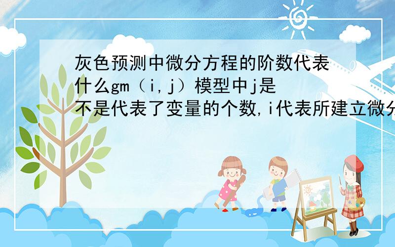 灰色预测中微分方程的阶数代表什么gm（i,j）模型中j是不是代表了变量的个数,i代表所建立微分方程的阶数,那么到底在什么情况下用几阶的微分方程合适呢?刚接触,小白一个,不太理解.