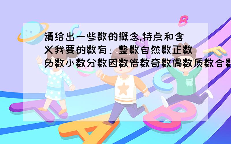 请给出一些数的概念,特点和含义我要的数有：整数自然数正数负数小数分数因数倍数奇数偶数质数合数百分数最好简洁一点,我看的懂就行