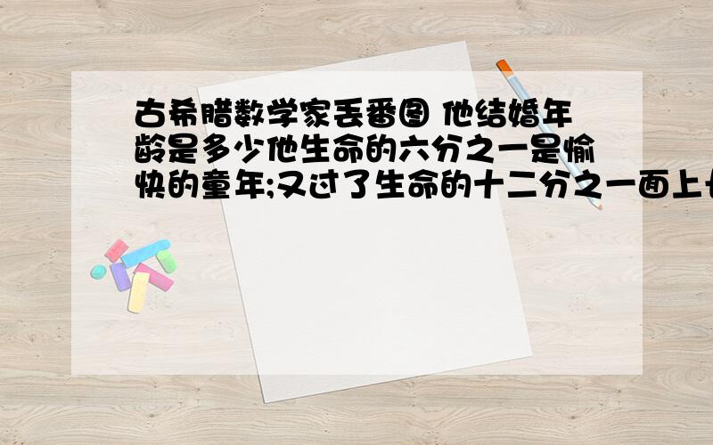 古希腊数学家丢番图 他结婚年龄是多少他生命的六分之一是愉快的童年;又过了生命的十二分之一面上长了细细的胡须;又过了一生的七分之一,他结婚了,结婚五年,他有了第一个孩子,感到很幸