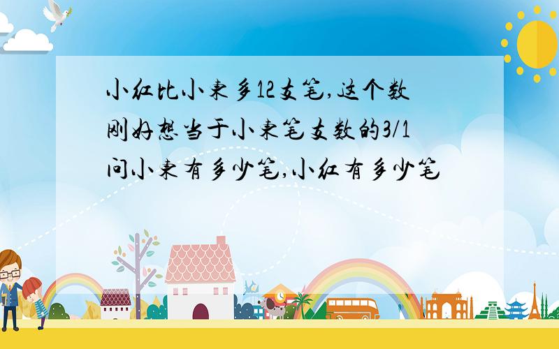 小红比小东多12支笔,这个数刚好想当于小东笔支数的3/1问小东有多少笔,小红有多少笔