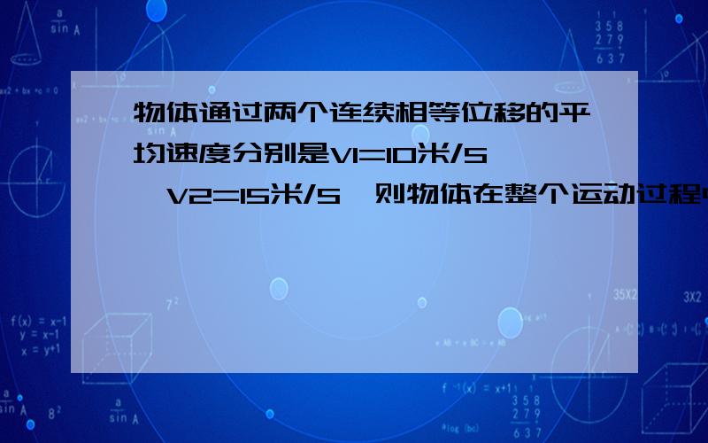 物体通过两个连续相等位移的平均速度分别是V1=10米/S,V2=15米/S,则物体在整个运动过程中的平均速度是( ) A.12.5M/S B.12M/S C.12.75M/S D.11.75M/S.