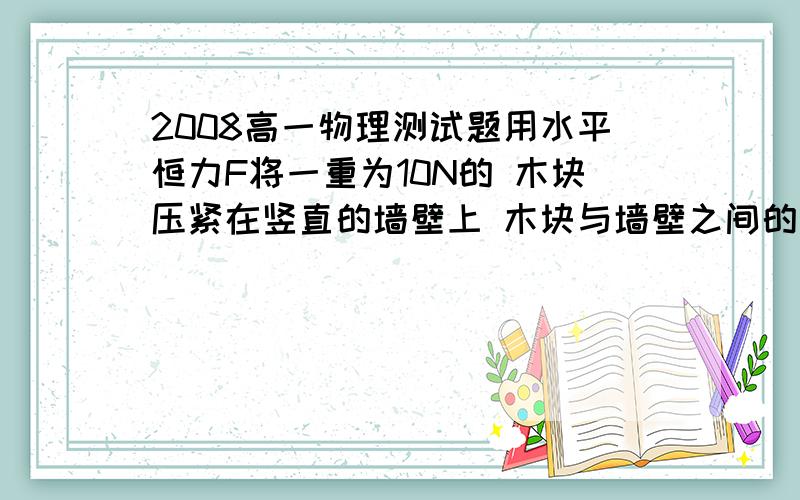 2008高一物理测试题用水平恒力F将一重为10N的 木块压紧在竖直的墙壁上 木块与墙壁之间的动摩擦因数为0.2 若使木块沿竖直方向匀速下滑,求力F的 大小