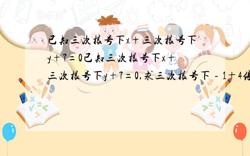 已知三次根号下x+三次根号下y+7=0已知三次根号下x+三次根号下y+7=0,求三次根号下﹣1＋4倍的三次根号下﹣x＋4倍的三次根号下﹣y