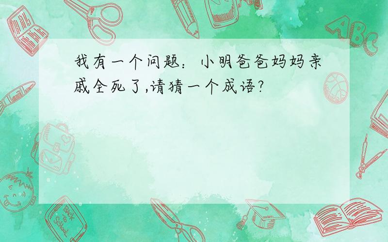 我有一个问题：小明爸爸妈妈亲戚全死了,请猜一个成语?