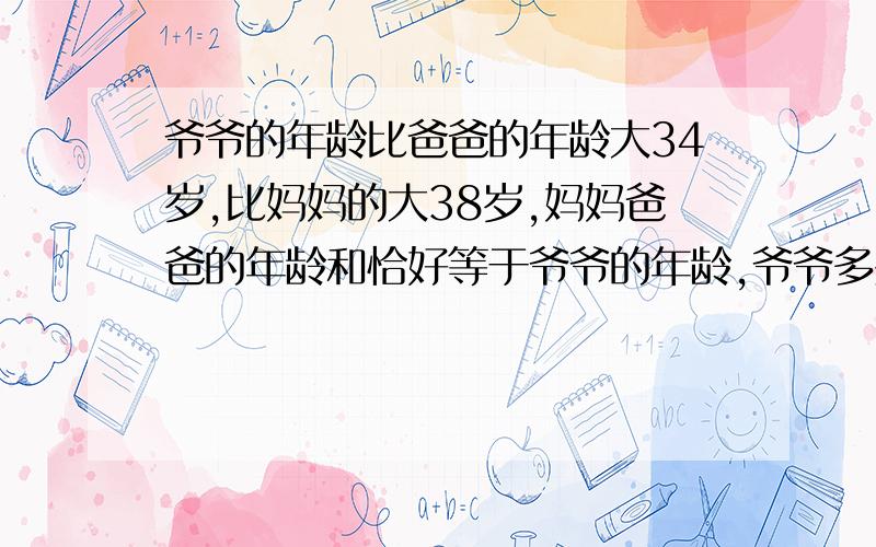 爷爷的年龄比爸爸的年龄大34岁,比妈妈的大38岁,妈妈爸爸的年龄和恰好等于爷爷的年龄,爷爷多少岁?