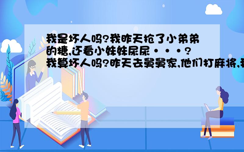 我是坏人吗?我昨天抢了小弟弟的糖,还看小妹妹尿尿···?我算坏人吗?昨天去舅舅家,他们打麻将,我帮忙看着孩子,表弟吃糖,表妹哭了,我就把表弟的糖抢来给表妹吃,然后表妹要尿尿,我就抱她