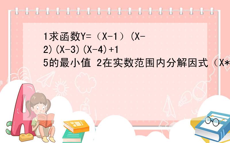 1求函数Y=（X-1）(X-2)(X-3)(X-4)+15的最小值 2在实数范围内分解因式（X*X）+(X+1)(X+2)(X+3)(X+6)3在三角形ABC中,角C=90,SinA=2/3,则tanB=?(PS:第二题中*为乘号）