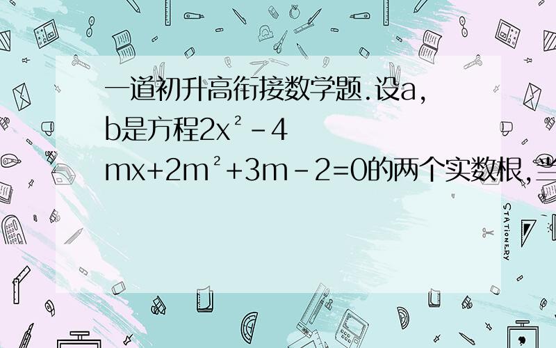 一道初升高衔接数学题.设a,b是方程2x²-4mx+2m²+3m-2=0的两个实数根,当m为和值时,a² +b²有最小值?并求出最小值?求为什么,