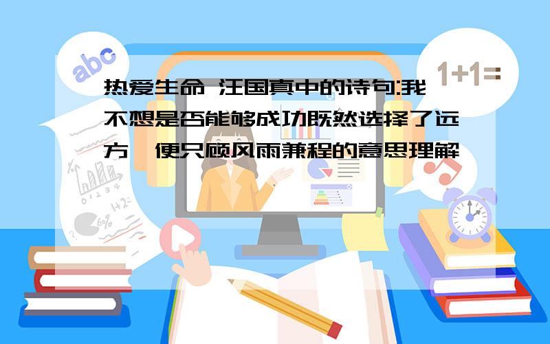 热爱生命 汪国真中的诗句:我不想是否能够成功既然选择了远方,便只顾风雨兼程的意思理解