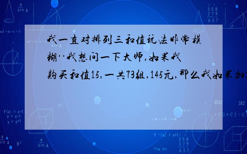 我一直对排列三和值玩法非常模糊··我想问一下大师,如果我购买和值15,一共73组,145元,那么我如果加10倍的话投注资金是多少?