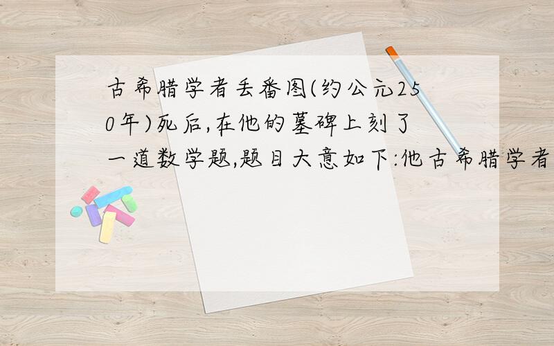 古希腊学者丢番图(约公元250年)死后,在他的墓碑上刻了一道数学题,题目大意如下:他古希腊学者丢番图（约公元250年）死后,在他的墓碑上刻了一道数学题,题目大意如下：他一生的六分之一是