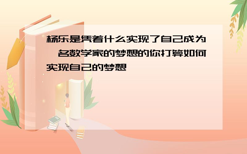 杨乐是凭着什么实现了自己成为一名数学家的梦想的你打算如何实现自己的梦想