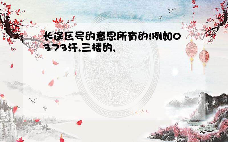 长途区号的意思所有的!例如0373汗,三楼的,