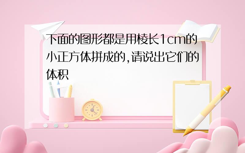 下面的图形都是用棱长1cm的小正方体拼成的,请说出它们的体积