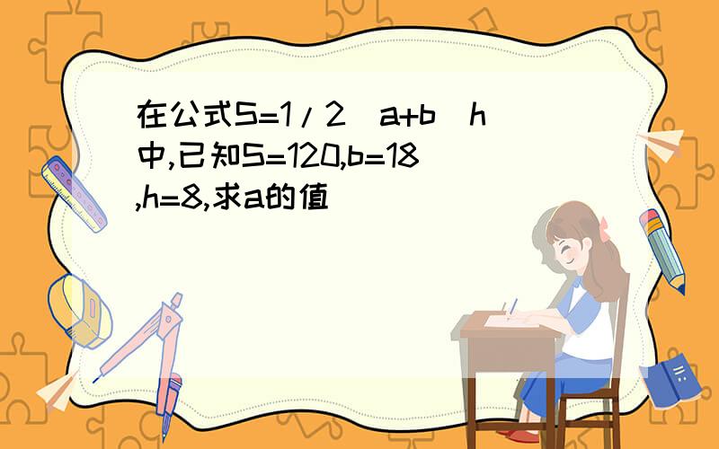 在公式S=1/2(a+b)h中,已知S=120,b=18,h=8,求a的值