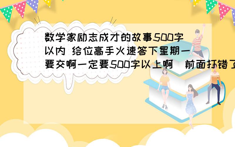 数学家励志成才的故事500字以内 给位高手火速答下星期一要交啊一定要500字以上啊  前面打错了