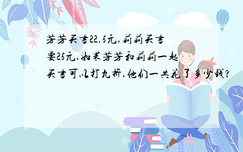 芳芳买书22.5元,莉莉买书要25元,如果芳芳和莉莉一起买书可以打九折,他们一共花了多少钱?