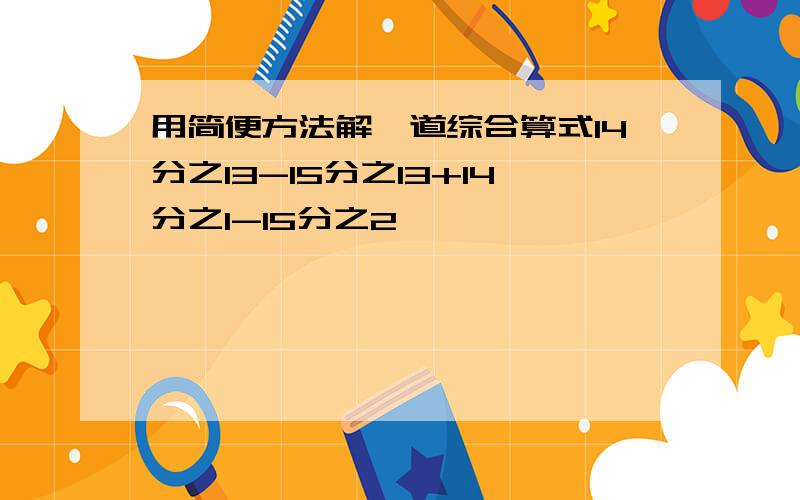 用简便方法解一道综合算式14分之13-15分之13+14分之1-15分之2