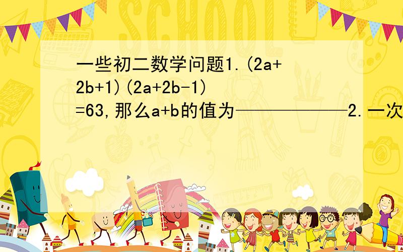 一些初二数学问题1.(2a+2b+1)(2a+2b-1)=63,那么a+b的值为——————2.一次函数的图像与y=四分之五X+四分之九十五平行,与X轴和y轴的交点分别为A和B,并且经过点（－1,－25）,则在线段AB上（包括点