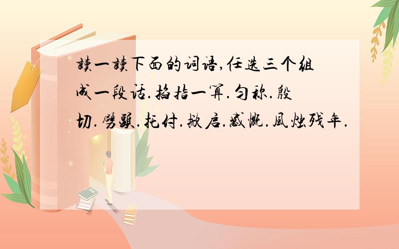 读一读下面的词语,任选三个组成一段话.掐指一算.匀称.殷切.劈头.托付.掀启.感慨.风烛残年.