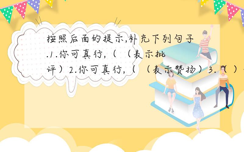 按照后面的提示,补充下列句子.1.你可真行,（ （表示批评）2.你可真行,（ （表示赞扬）3.（ ）他很骄傲.（表示批评）4.（ ）他很骄傲.（表示赞扬）