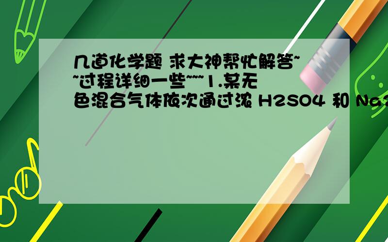 几道化学题 求大神帮忙解答~~过程详细一些~~~1.某无色混合气体依次通过浓 H2SO4 和 Na2O2 ,若气体体积不断减少,最后颜色变深,则原混合气体的成份可能是