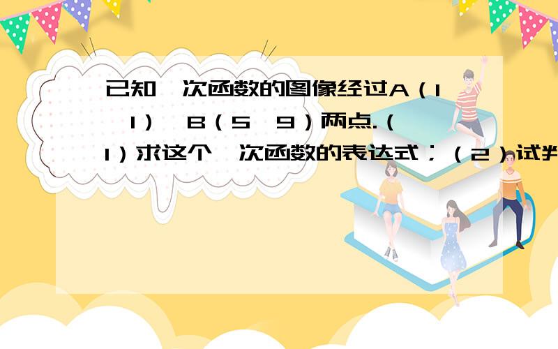 已知一次函数的图像经过A（1,1）、B（5,9）两点.（1）求这个一次函数的表达式；（2）试判断点（3,7）1.已知一次函数的图像经过A（1,1）、B（5,9）两点.（1）求这个一次函数的表达式；（2）