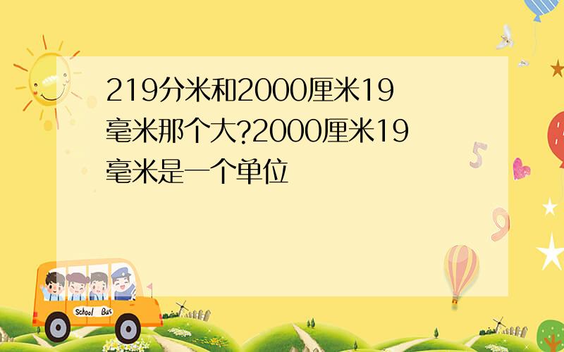 219分米和2000厘米19毫米那个大?2000厘米19毫米是一个单位