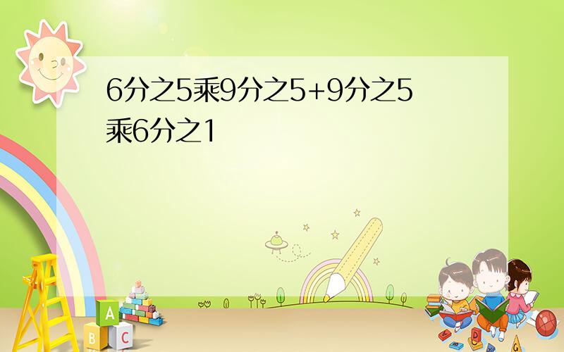 6分之5乘9分之5+9分之5乘6分之1