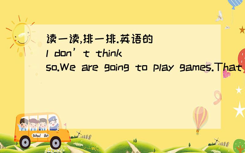 读一读,排一排.英语的（ ）l don’t think so.We are going to play games.That dtess is too long.( ) l’m going to go to a party.What should l wear?( ) My friend’s birthday party.( ) Yes,that will be great!( ) What ahout the blue jeans and