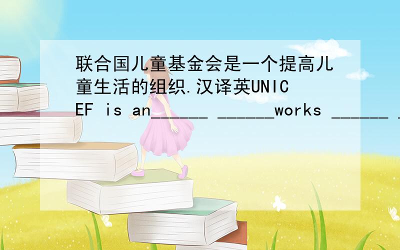 联合国儿童基金会是一个提高儿童生活的组织.汉译英UNICEF is an______ ______works ______ _______ _________ ________ ________children.