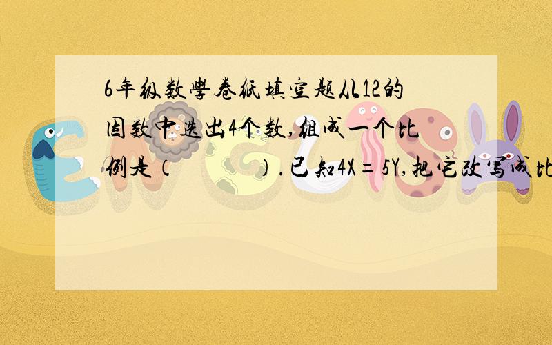 6年级数学卷纸填空题从12的因数中选出4个数,组成一个比例是（            ）.已知4X=5Y,把它改写成比例式是（          ）.0 、45 、90 135千米把这些比例尺改写成数值比例尺是（           ）.在比例