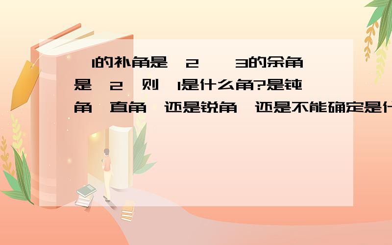 ∠1的补角是∠2,∠3的余角是∠2,则∠1是什么角?是钝角,直角,还是锐角,还是不能确定是什么角?