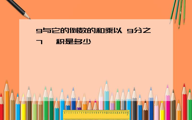 9与它的倒数的和乘以 9分之7 ,积是多少