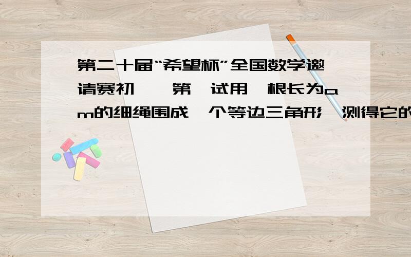 第二十届“希望杯”全国数学邀请赛初一,第一试用一根长为am的细绳围成一个等边三角形,测得它的面积是bm^2.在这个等边三角形内任取一点P,则点P到等边三形的距离的和等于（）