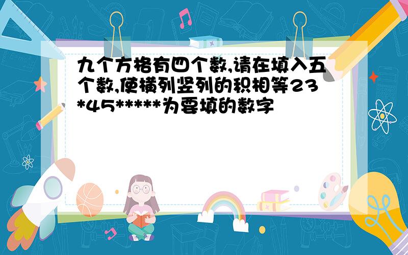 九个方格有四个数,请在填入五个数,使横列竖列的积相等23*45*****为要填的数字