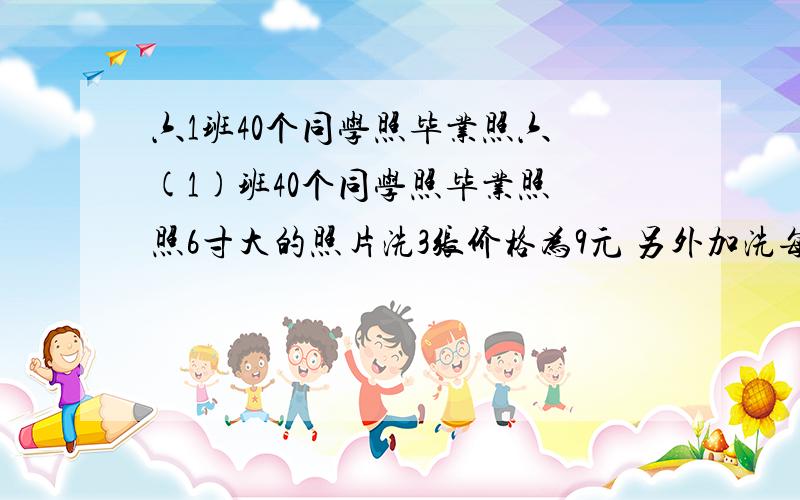 六1班40个同学照毕业照六 (1)班40个同学照毕业照 照6寸大的照片洗3张价格为9元 另外加洗每张1元 如果他们每人各得一张合影照 平均每人应付多少钱?能把算式列出来吗?或者说说原因吧.