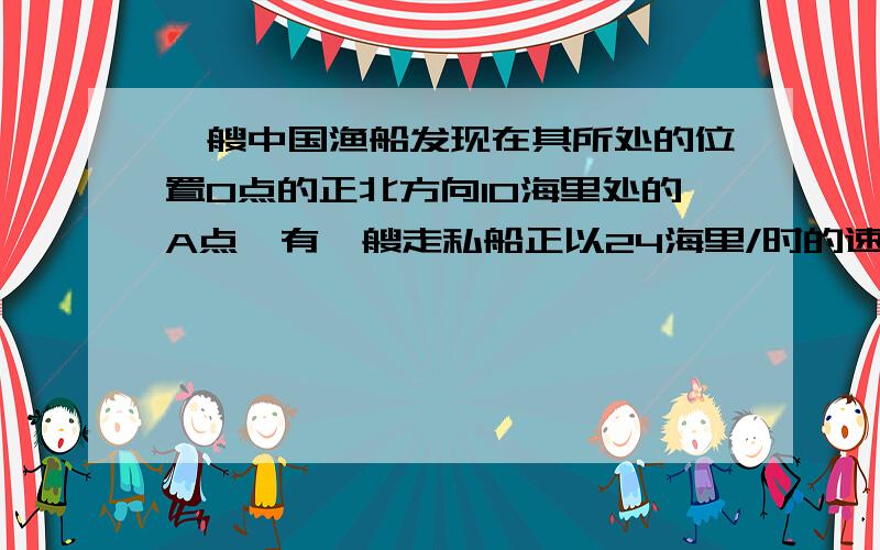 一艘中国渔船发现在其所处的位置O点的正北方向10海里处的A点,有一艘走私船正以24海里/时的速度向正东方向航行.为实施拦劫,中国渔船调整好方向,以26海里/时的速度追赶,在不改变航速和航