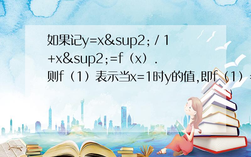 如果记y=x²／1+x²=f（x）.则f（1）表示当x=1时y的值,即f（1）=1²／1+1²=1／2,f（1／2）=（1／2）²／1+（1／2）²=1／5求：f（1）+f（2）+f(1／2)+f（3）+f(1／3)