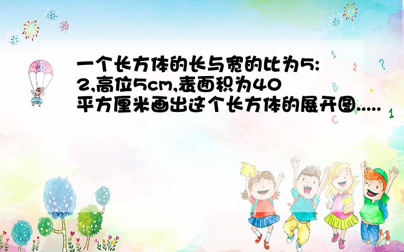 一个长方体的长与宽的比为5:2,高位5cm,表面积为40平方厘米画出这个长方体的展开图.....