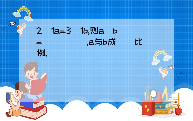 2／1a=3／1b,则a／b=()／(),a与b成（）比例.