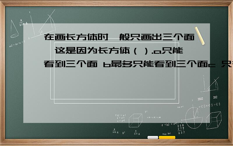 在画长方体时一般只画出三个面,这是因为长方体（）.a只能看到三个面 b最多只能看到三个面c 只有三个面