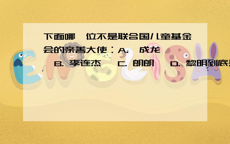 下面哪一位不是联合国儿童基金会的亲善大使：A.  成龙   B. 李连杰   C. 朗朗   D. 黎明到底是谁？