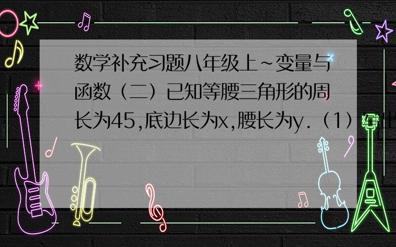 数学补充习题八年级上~变量与函数（二）已知等腰三角形的周长为45,底边长为x,腰长为y.（1）写出y与x的函数关系式；（2）写出自变量x的取值范围；（3）当x等于多少时,此三角形是等边三角