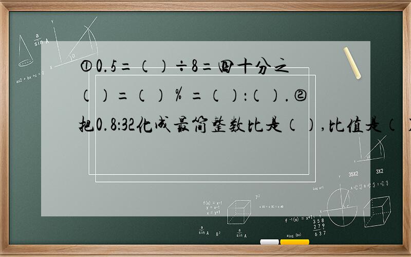 ①0.5=（）÷8=四十分之（）=（）％=（）：（）.②把0.8：32化成最简整数比是（）,比值是（）.③机床厂一车间有女工25人,男工20人.男工人数占女工的（）％.④25克糖放入100克水中配成糖水,糖