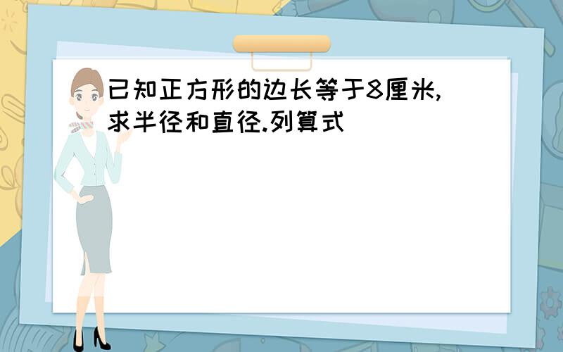 已知正方形的边长等于8厘米,求半径和直径.列算式