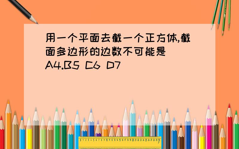 用一个平面去截一个正方体,截面多边形的边数不可能是( )A4.B5 C6 D7