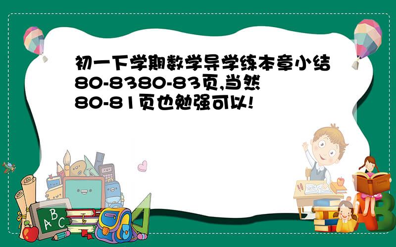 初一下学期数学导学练本章小结80-8380-83页,当然80-81页也勉强可以!