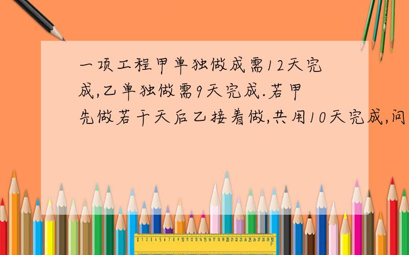 一项工程甲单独做成需12天完成,乙单独做需9天完成.若甲先做若干天后乙接着做,共用10天完成,问甲做了多