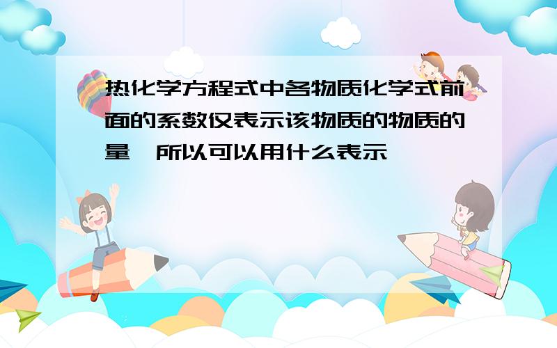 热化学方程式中各物质化学式前面的系数仅表示该物质的物质的量,所以可以用什么表示